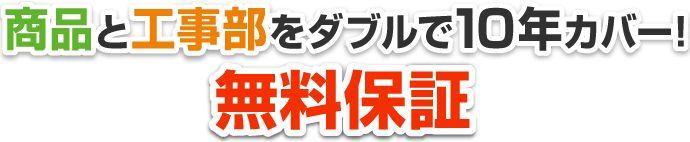 商品と工事部をダブルで10年カバー無料保証