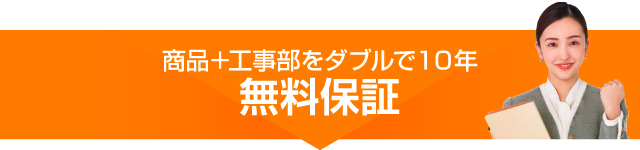 工事+工事部をダブルで10年無料保証